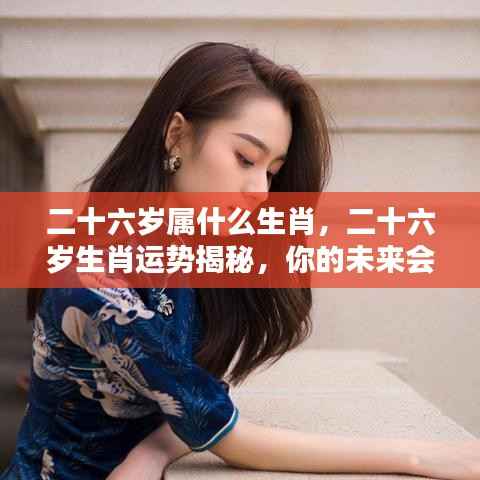二十六岁属相运势揭秘,探寻生肖运势与未来展望
