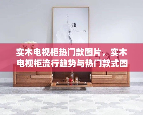 实木电视柜流行趋势与热门款式图片展示,时尚之选与家居美学体验