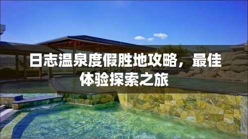 日志温泉度假胜地攻略,最佳体验探索之旅