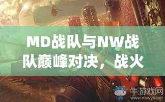 MD战队与NW战队巅峰对决,战火重燃战场!