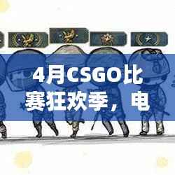 4月CSGO比赛狂欢季,电竞盛宴,爱好者激情碰撞