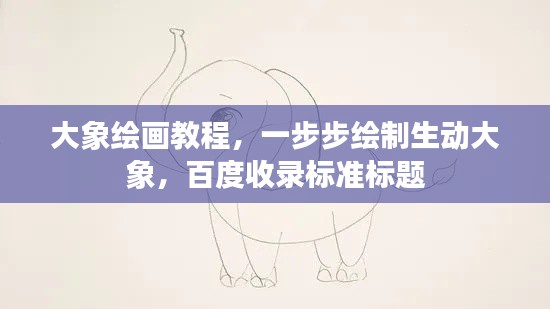 大象绘画教程,一步步绘制生动大象,百度收录标准标题