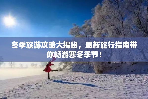 冬季旅游攻略大揭秘,最新旅行指南带你畅游寒冬季节!