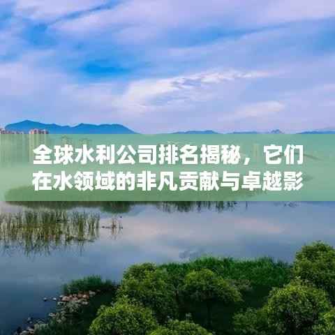 全球水利公司排名揭秘,它们在水领域的非凡贡献与卓越影响力