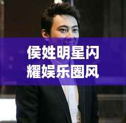 侯姓明星闪耀娱乐圈风采