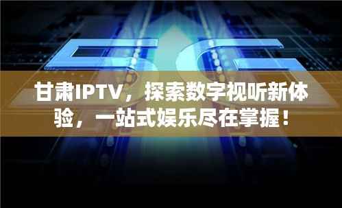 甘肃IPTV，探索数字视听新体验，一站式娱乐尽在掌握！