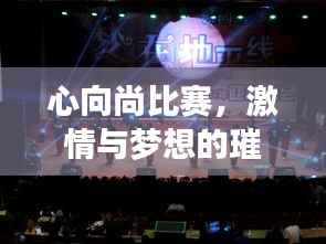 心向尚比赛,激情与梦想的璀璨舞台